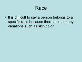 Race
• It is difficult to say a person belongs to a
specific race because there are so many
variations such as skin color.
 