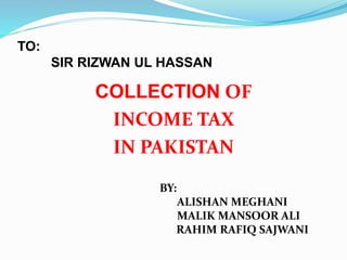 TO:
SIR RIZWAN UL HASSAN
COLLECTION OF
INCOME TAX
IN PAKISTAN
BY:
ALISHAN MEGHANI
MALIK MANSOOR ALI
RAHIM RAFIQ SAJWANI
 