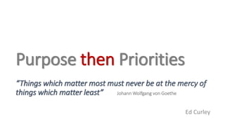 Purpose then Priorities
“Things which matter most must never be at the mercy of
things which matter least” Johann Wolfgang von Goethe
Ed Curley
 