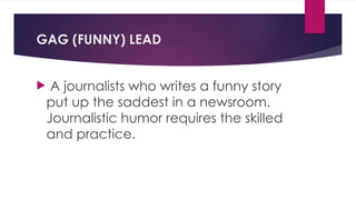 GAG (FUNNY) LEAD
 A journalists who writes a funny story
put up the saddest in a newsroom.
Journalistic humor requires the skilled
and practice.
 