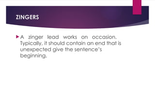 ZINGERS
 A zinger lead works on occasion.
Typically, it should contain an end that is
unexpected give the sentence’s
beginning.
 