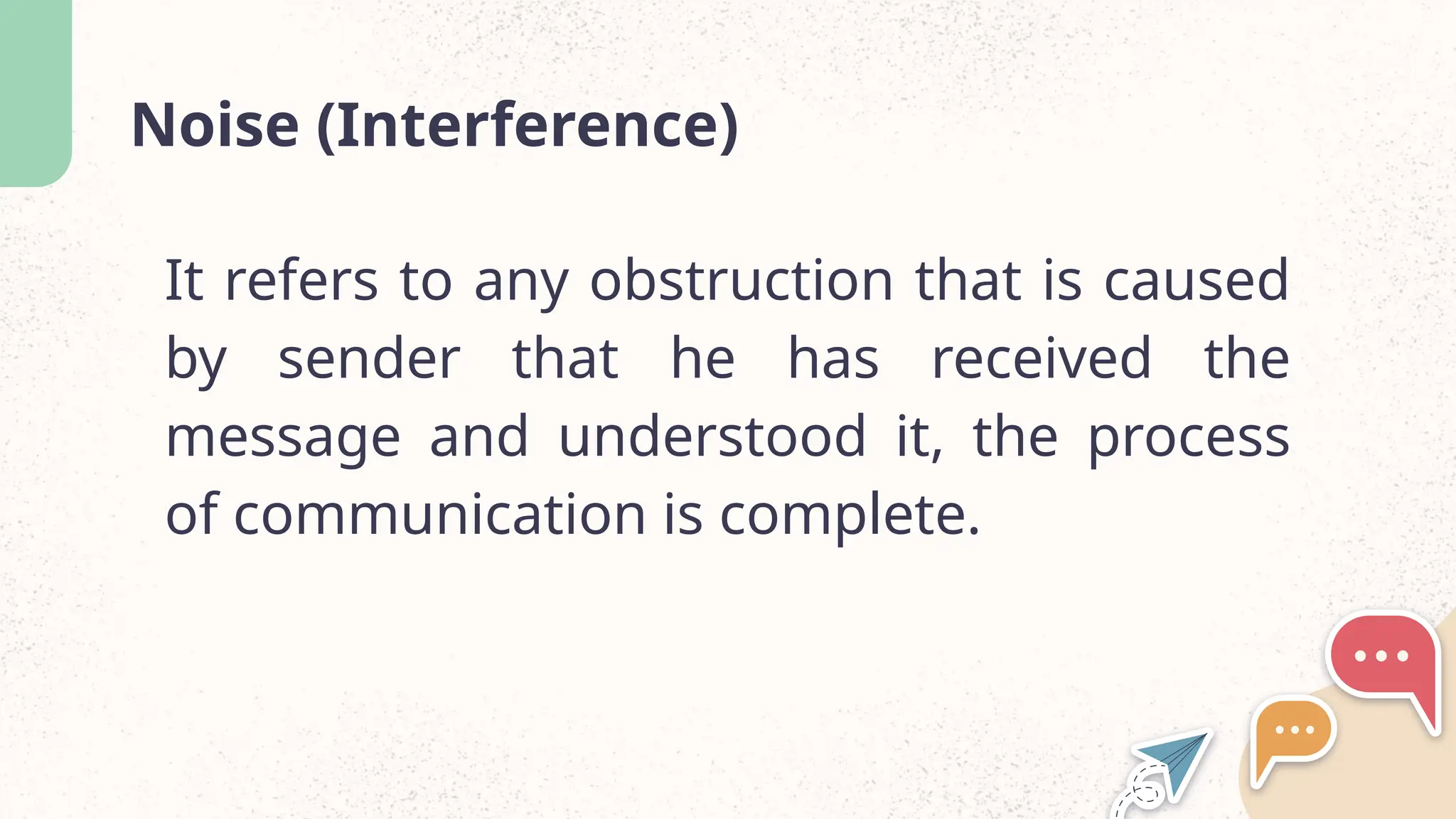 Noise (Interference)
It refers to any obstruction that is caused
by sender that he has received the
message and understood it, the process
of communication is complete.
 