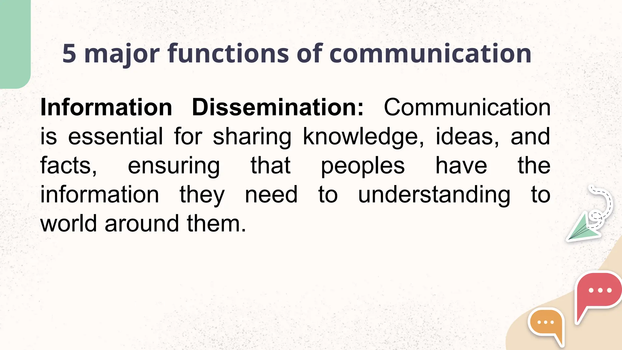 5 major functions of communication
Information Dissemination: Communication
is essential for sharing knowledge, ideas, and
facts, ensuring that peoples have the
information they need to understanding to
world around them.
 