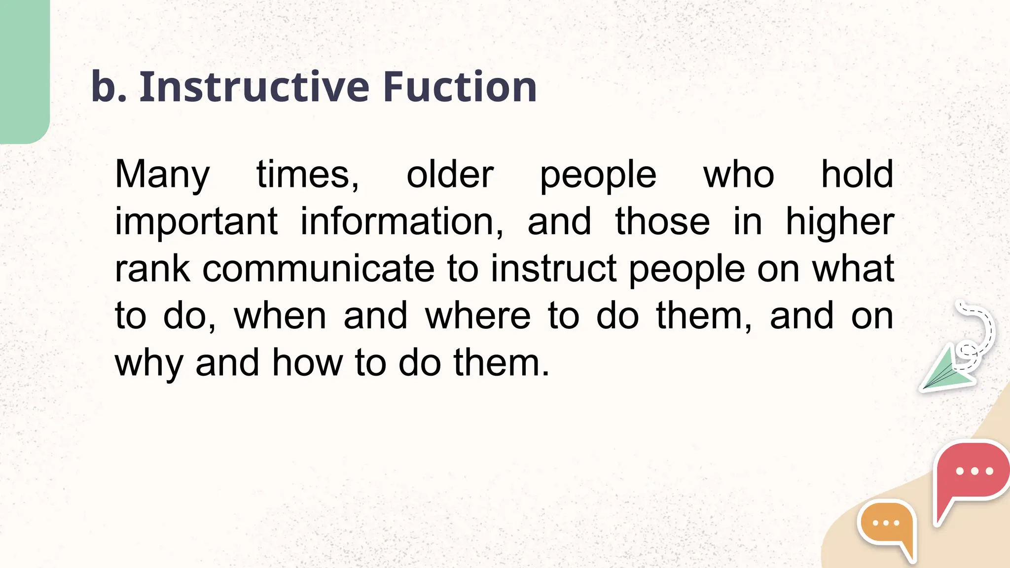 b. Instructive Fuction
Many times, older people who hold
important information, and those in higher
rank communicate to instruct people on what
to do, when and where to do them, and on
why and how to do them.
 