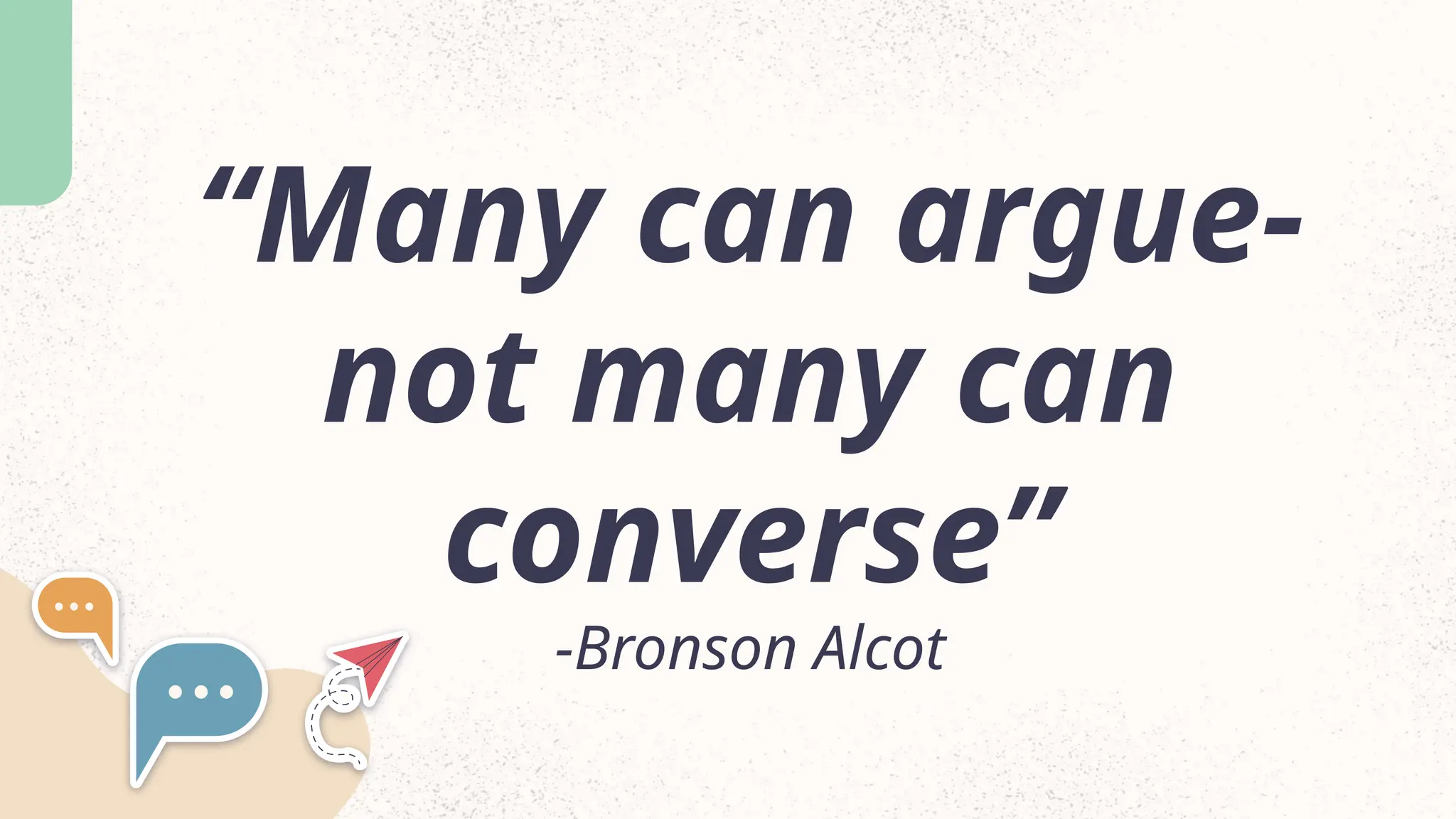&ldquo;Many can argue-
not many can
converse&rdquo;
-Bronson Alcot
 