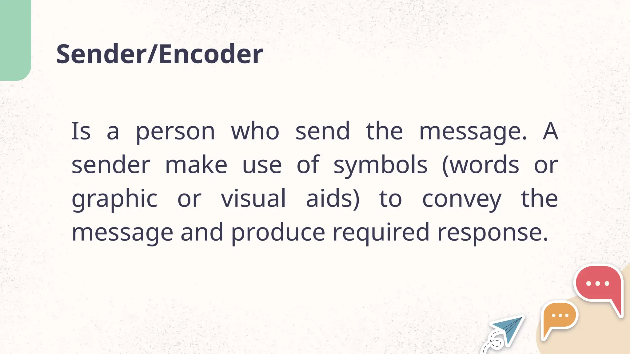 Sender/Encoder
Is a person who send the message. A
sender make use of symbols (words or
graphic or visual aids) to convey the
message and produce required response.
 