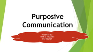 Purposive
Communication
Presented by:
RYAN V. MIRANDA
INSTRUCTOR
 