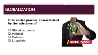 GLOBALIZATION
It is social process characterized
by the existence of:
 Global economic
 Political
 Cultural
 Linguistic
 