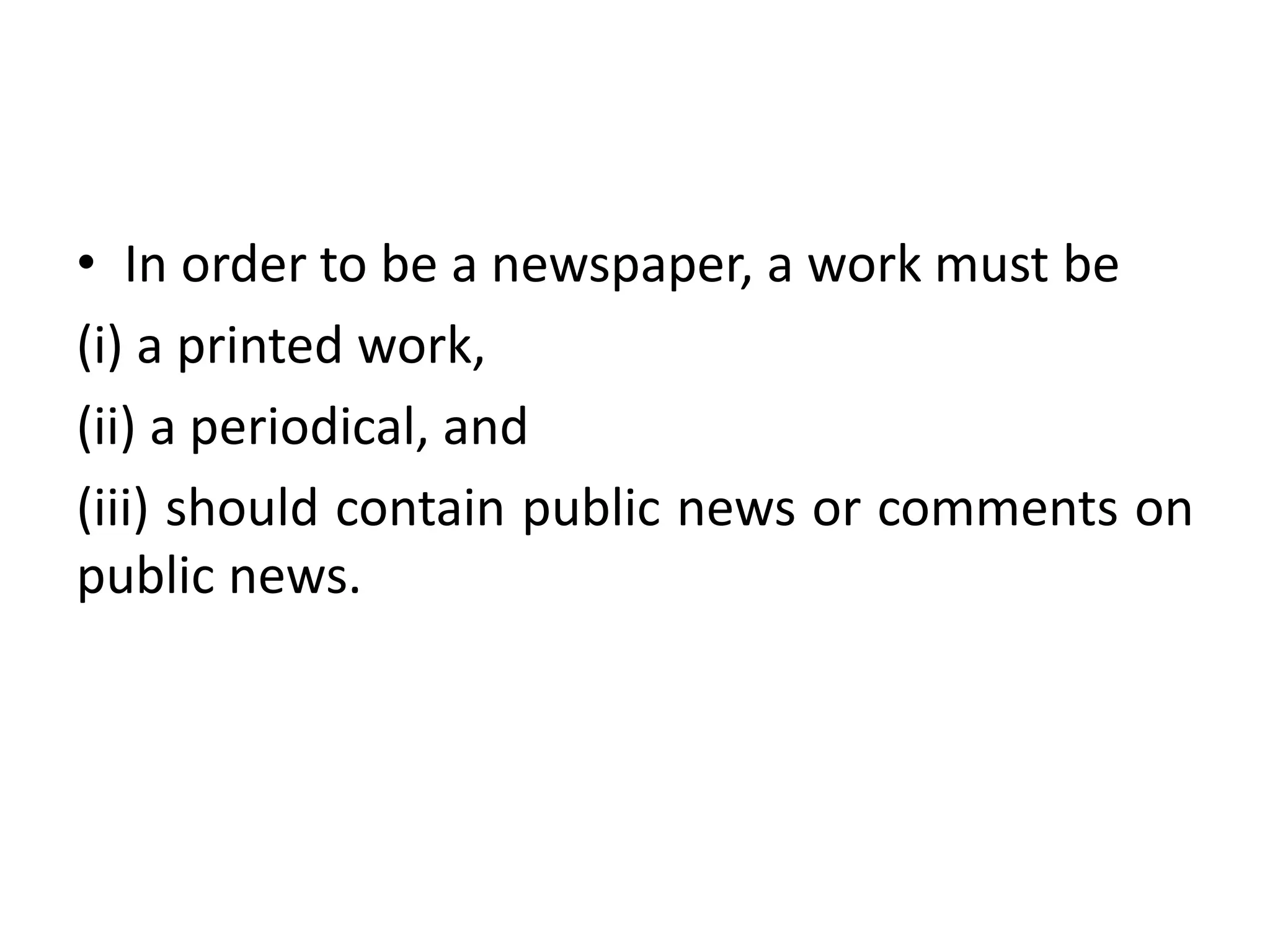 • In order to be a newspaper, a work must be
(i) a printed work,
(ii) a periodical, and
(iii) should contain public news or comments on
public news.
 