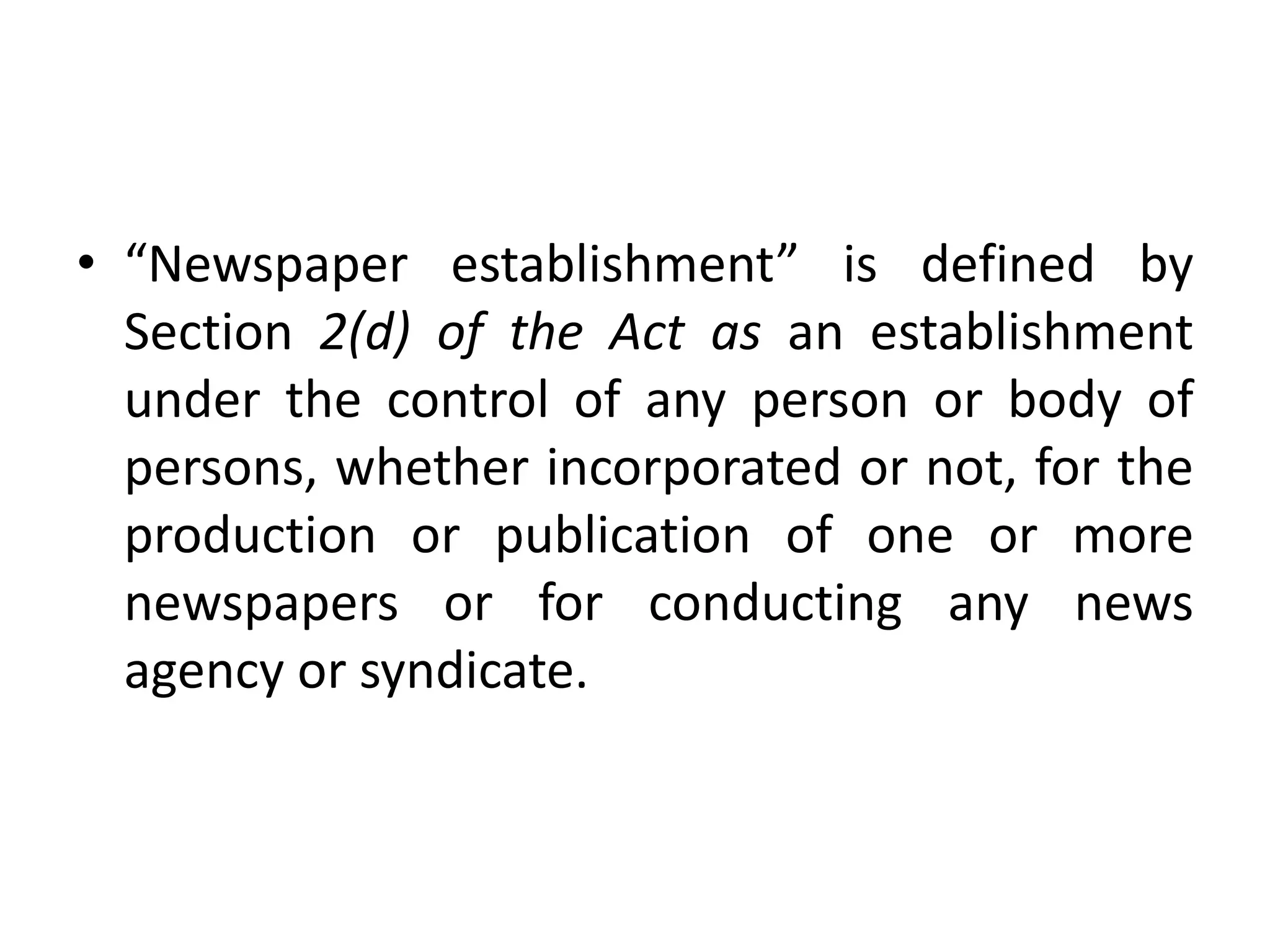 • “Newspaper establishment” is defined by
Section 2(d) of the Act as an establishment
under the control of any person or body of
persons, whether incorporated or not, for the
production or publication of one or more
newspapers or for conducting any news
agency or syndicate.
 