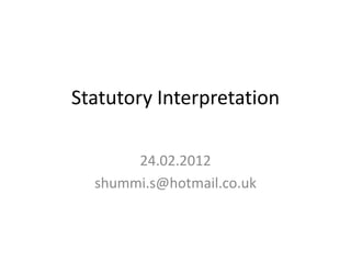 Statutory Interpretation

       24.02.2012
  shummi.s@hotmail.co.uk
 