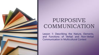 PURPOSIVE
COMMUNICATION
Lesson 1: Describing the Nature, Elements,
and Functions of Verbal and Non-Verbal
Communication in Multicultural Context
 