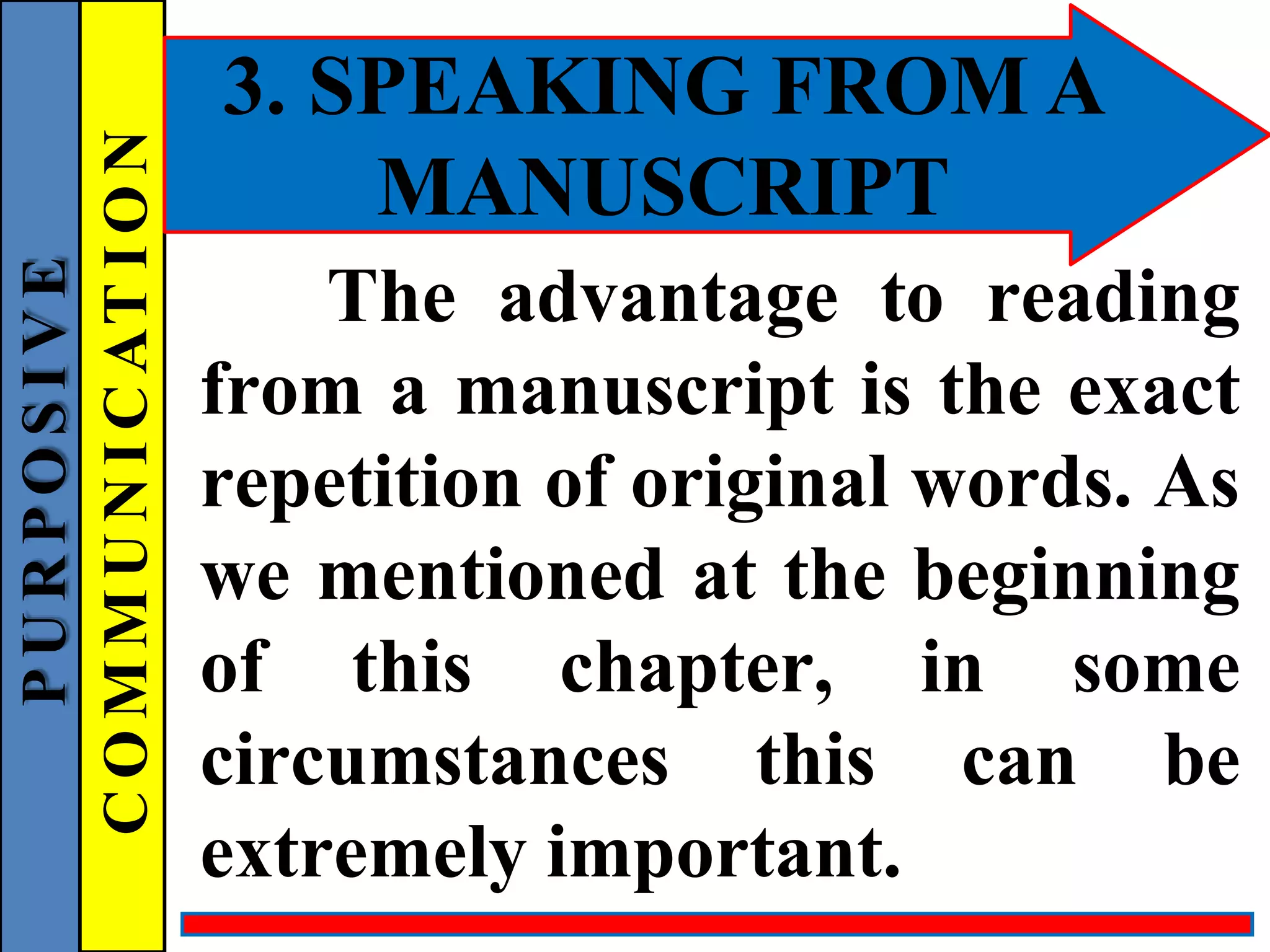 3. SPEAKING FROM A
MANUSCRIPT
The advantage to reading
from a manuscript is the exact
repetition of original words. As
we mentioned at the beginning
of this chapter, in some
circumstances this can be
extremely important.
P
U
R
P
O
S
I
V
E
C
O
M
M
U
N
I
C
AT
I
O
N
 