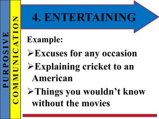 PURPOSIVE
COMMUNICATION 4. ENTERTAINING
Example:
Excuses for any occasion
Explaining cricket to an
American
Things you wouldn’t know
without the movies
 