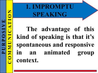PURPOSIVE
COMMUNICATION 1. IMPROMPTU
SPEAKING
The advantage of this
kind of speaking is that it’s
spontaneous and responsive
in an animated group
context.
 