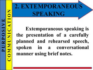 PURPOSIVE
COMMUNICATION 2. EXTEMPORANEOUS
SPEAKING
Extemporaneous speaking is
the presentation of a carefully
planned and rehearsed speech,
spoken in a conversational
manner using brief notes.
 