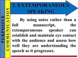 PURPOSIVE
COMMUNICATION 2. EXTEMPORANEOUS
SPEAKING
By using notes rather than a
full manuscript, the
extemporaneous speaker can
establish and maintain eye contact
with the audience and assess how
well they are understanding the
speech as it progresses.
 