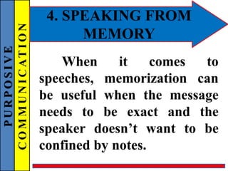 PURPOSIVE
COMMUNICATION 4. SPEAKING FROM
MEMORY
When it comes to
speeches, memorization can
be useful when the message
needs to be exact and the
speaker doesn’t want to be
confined by notes.
 