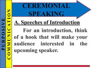 PURPOSIVE
COMMUNICATION
CEREMONIAL
SPEAKING
For an introduction, think
of a hook that will make your
audience interested in the
upcoming speaker.
A. Speeches of Introduction
 