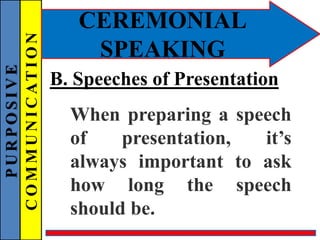 PURPOSIVE
COMMUNICATION
CEREMONIAL
SPEAKING
B. Speeches of Presentation
When preparing a speech
of presentation, it’s
always important to ask
how long the speech
should be.
 