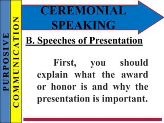 PURPOSIVE
COMMUNICATION
CEREMONIAL
SPEAKING
B. Speeches of Presentation
First, you should
explain what the award
or honor is and why the
presentation is important.
 