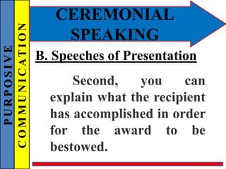 PURPOSIVE
COMMUNICATION
CEREMONIAL
SPEAKING
B. Speeches of Presentation
Second, you can
explain what the recipient
has accomplished in order
for the award to be
bestowed.
 