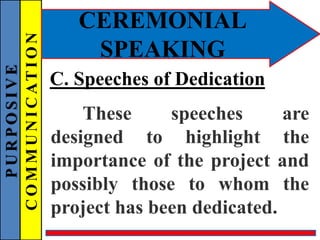 PURPOSIVE
COMMUNICATION
CEREMONIAL
SPEAKING
C. Speeches of Dedication
These speeches are
designed to highlight the
importance of the project and
possibly those to whom the
project has been dedicated.
 