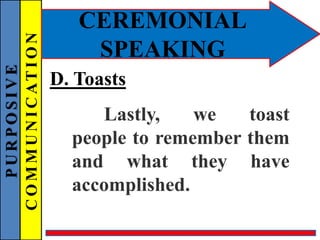 PURPOSIVE
COMMUNICATION
CEREMONIAL
SPEAKING
D. Toasts
Lastly, we toast
people to remember them
and what they have
accomplished.
 