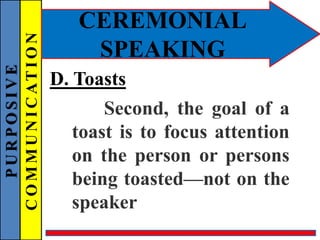 PURPOSIVE
COMMUNICATION
CEREMONIAL
SPEAKING
D. Toasts
Second, the goal of a
toast is to focus attention
on the person or persons
being toasted—not on the
speaker
 
