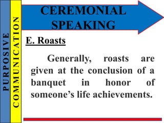 PURPOSIVE
COMMUNICATION
CEREMONIAL
SPEAKING
E. Roasts
Generally, roasts are
given at the conclusion of a
banquet in honor of
someone’s life achievements.
 