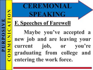 PURPOSIVE
COMMUNICATION
CEREMONIAL
SPEAKING
F. Speeches of Farewell
Maybe you’ve accepted a
new job and are leaving your
current job, or you’re
graduating from college and
entering the work force.
 