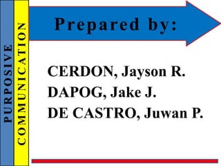 PURPOSIVE
COMMUNICATION Prepared by:
CERDON, Jayson R.
DE CASTRO, Juwan P.
DAPOG, Jake J.
 