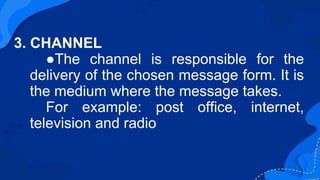 3. CHANNEL
●The channel is responsible for the
delivery of the chosen message form. It is
the medium where the message tak...