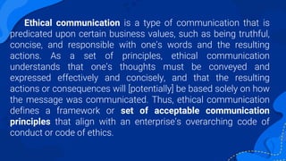Ethical communication is a type of communication that is
predicated upon certain business values, such as being truthful,
...