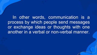 In other words, communication is a
process by which people send messages
or exchange ideas or thoughts with one
another in...