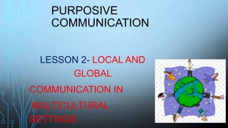 PURPOSIVE
COMMUNICATION
LESSON 2- LOCAL AND
GLOBAL
COMMUNICATION IN
MULTICULTURAL
SETTINGS
 