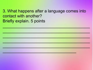 3. What happens after a language comes into
contact with another?
Briefly explain. 5 points
______________________________________
______________________________________
______________________________________
______________________________________
______________________________________
________________________________
 