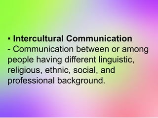 ▪ Intercultural Communication
- Communication between or among
people having different linguistic,
religious, ethnic, social, and
professional background.
 