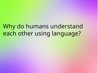 Why do humans understand
each other using language?
 