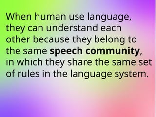 When human use language,
they can understand each
other because they belong to
the same speech community,
in which they share the same set
of rules in the language system.
 