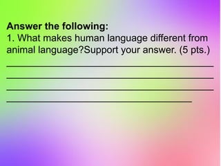 Answer the following:
1. What makes human language different from
animal language?Support your answer. (5 pts.)
______________________________________
______________________________________
______________________________________
__________________________________
 