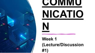 COMMU
NICATIO
N
Week 1
(Lecture/Discussion
#1)
 