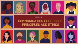 COMMUNICATION PROCESSES,
PRINCIPLES AND ETHICS
LESSON 1
 