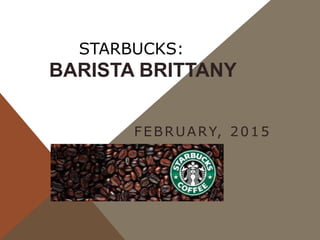 STARBUCKS:
BARISTA BRITTANY
FEBRUARY, 2015
 
