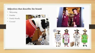 • Welcoming
• Familiar
• Family-friendly
• Coveted
Adjectives that describe the brand:
 