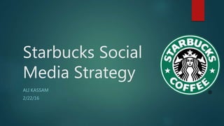 Starbucks Social
Media Strategy
ALI KASSAM
2/22/16
 