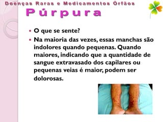  O que se sente?
 Na maioria das vezes, essas manchas são
  indolores quando pequenas. Quando
  maiores, indicando que a quantidade de
  sangue extravasado dos capilares ou
  pequenas veias é maior, podem ser
  dolorosas.
 