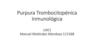Purpura Trombocitopénica
Inmunológica
UACJ
Manuel Meléndez Mendoza 121568
 