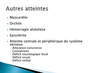  Myocardite
 Orchite
 Hémorragie alvéolaire
 Episclérite
 Atteinte centrale et périphérique du système
nerveux
◦ Altération conscience
◦ Convulsions
◦ Déficit neurologique focal
◦ Déficit visuel
◦ Déficit verbal
 