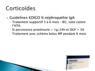  Guidelines KDIGO % néphropathie IgA
◦ Traitement supportif 3 à 6 mois : IEC, lutte contre
l’HTA
◦ Si persistance protéinurie > 1g/24h et DGF > 50
◦ Traitement avec schéma bolus MP pendant 6 mois
 